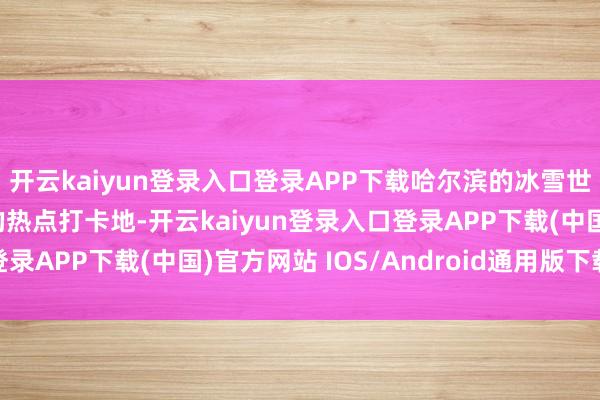 开云kaiyun登录入口登录APP下载哈尔滨的冰雪世界又一次成了旅客们的热点打卡地-开云kaiyun登录入口登录APP下载(中国)官方网站 IOS/Android通用版下载安装