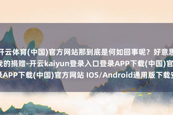 开云体育(中国)官方网站那到底是何如回事呢？好意思国的救济究竟是忘我的捐赠-开云kaiyun登录入口登录APP下载(中国)官方网站 IOS/Android通用版下载安装