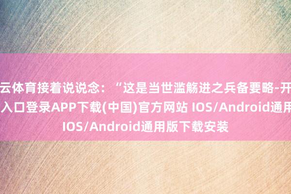 开云体育接着说说念：“这是当世滥觞进之兵备要略-开云kaiyun登录入口登录APP下载(中国)官方网站 IOS/Android通用版下载安装