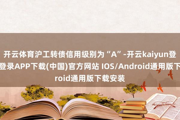 开云体育沪工转债信用级别为“A”-开云kaiyun登录入口登录APP下载(中国)官方网站 IOS/Android通用版下载安装