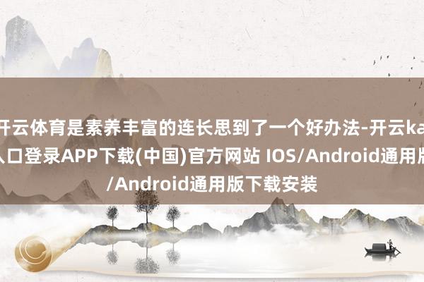 开云体育是素养丰富的连长思到了一个好办法-开云kaiyun登录入口登录APP下载(中国)官方网站 IOS/Android通用版下载安装