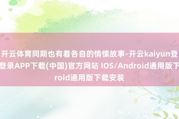 开云体育同期也有着各自的情愫故事-开云kaiyun登录入口登录APP下载(中国)官方网站 IOS/Android通用版下载安装