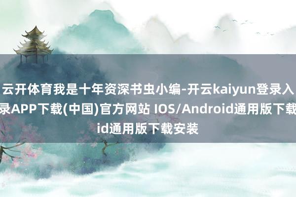 云开体育我是十年资深书虫小编-开云kaiyun登录入口登录APP下载(中国)官方网站 IOS/Android通用版下载安装