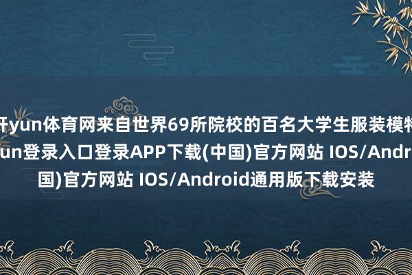 开yun体育网来自世界69所院校的百名大学生服装模特选手参赛-开云kaiyun登录入口登录APP下载(中国)官方网站 IOS/Android通用版下载安装