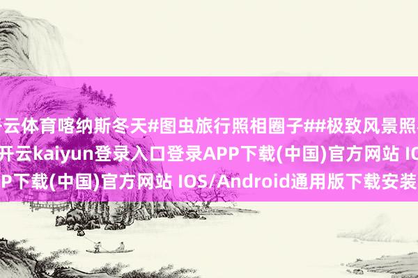 开云体育喀纳斯冬天#图虫旅行照相圈子##极致风景照相##中国地舆照相#-开云kaiyun登录入口登录APP下载(中国)官方网站 IOS/Android通用版下载安装