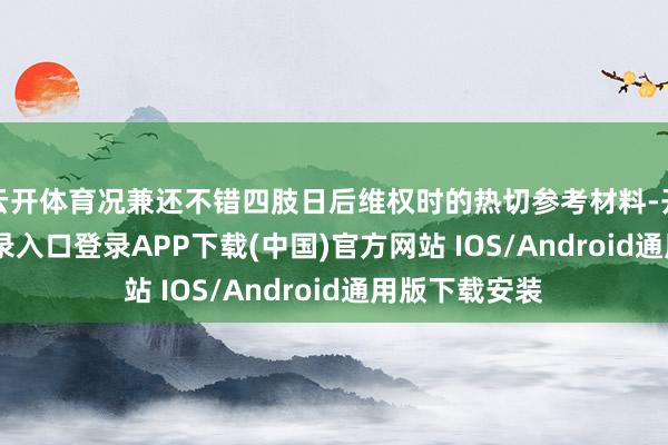 云开体育况兼还不错四肢日后维权时的热切参考材料-开云kaiyun登录入口登录APP下载(中国)官方网站 IOS/Android通用版下载安装