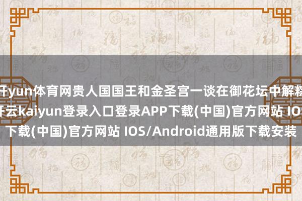 开yun体育网贵人国国王和金圣宫一谈在御花坛中解粽插艾饮酒看龙舟-开云kaiyun登录入口登录APP下载(中国)官方网站 IOS/Android通用版下载安装