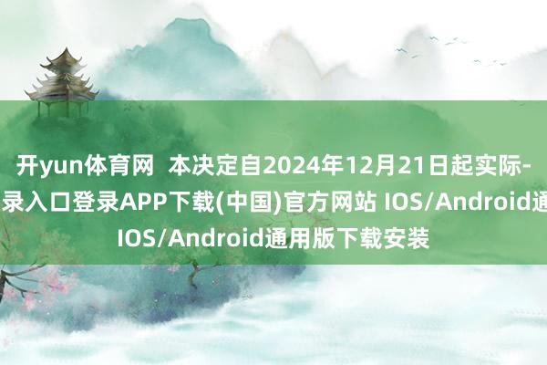 开yun体育网  本决定自2024年12月21日起实际-开云kaiyun登录入口登录APP下载(中国)官方网站 IOS/Android通用版下载安装