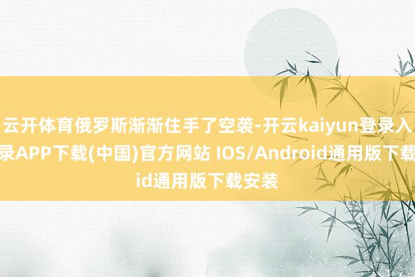 云开体育俄罗斯渐渐住手了空袭-开云kaiyun登录入口登录APP下载(中国)官方网站 IOS/Android通用版下载安装
