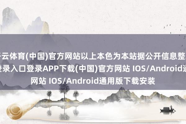 开云体育(中国)官方网站以上本色为本站据公开信息整理-开云kaiyun登录入口登录APP下载(中国)官方网站 IOS/Android通用版下载安装