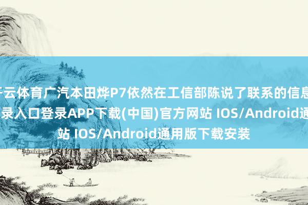 开云体育广汽本田烨P7依然在工信部陈说了联系的信息-开云kaiyun登录入口登录APP下载(中国)官方网站 IOS/Android通用版下载安装