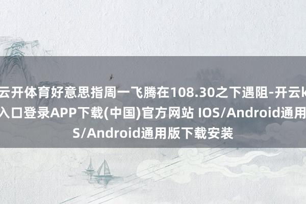 云开体育好意思指周一飞腾在108.30之下遇阻-开云kaiyun登录入口登录APP下载(中国)官方网站 IOS/Android通用版下载安装