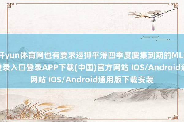 开yun体育网也有要求遏抑平滑四季度麇集到期的MLF-开云kaiyun登录入口登录APP下载(中国)官方网站 IOS/Android通用版下载安装