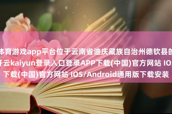 体育游戏app平台位于云南省迪庆藏族自治州德钦县的超高海拔高寒区-开云kaiyun登录入口登录APP下载(中国)官方网站 IOS/Android通用版下载安装