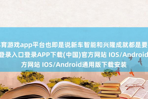 体育游戏app平台也即是说新车智能和兴隆成就都是要拉满-开云kaiyun登录入口登录APP下载(中国)官方网站 IOS/Android通用版下载安装