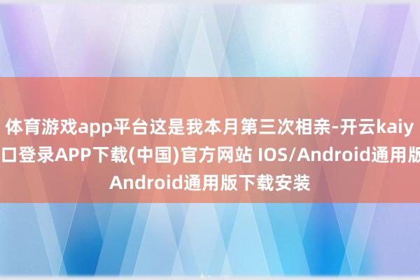 体育游戏app平台这是我本月第三次相亲-开云kaiyun登录入口登录APP下载(中国)官方网站 IOS/Android通用版下载安装