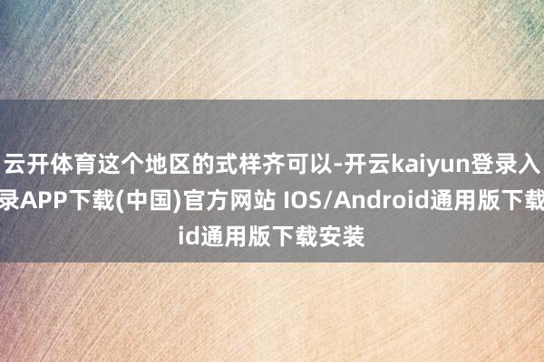 云开体育这个地区的式样齐可以-开云kaiyun登录入口登录APP下载(中国)官方网站 IOS/Android通用版下载安装