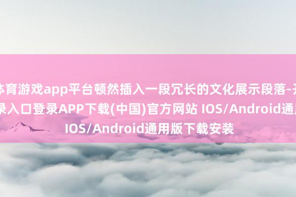 体育游戏app平台顿然插入一段冗长的文化展示段落-开云kaiyun登录入口登录APP下载(中国)官方网站 IOS/Android通用版下载安装