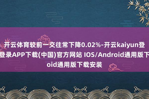 开云体育较前一交往常下降0.02%-开云kaiyun登录入口登录APP下载(中国)官方网站 IOS/Android通用版下载安装