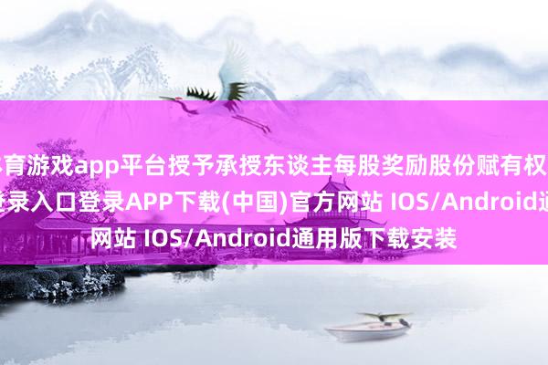 体育游戏app平台授予承授东谈主每股奖励股份赋有权益-开云kaiyun登录入口登录APP下载(中国)官方网站 IOS/Android通用版下载安装