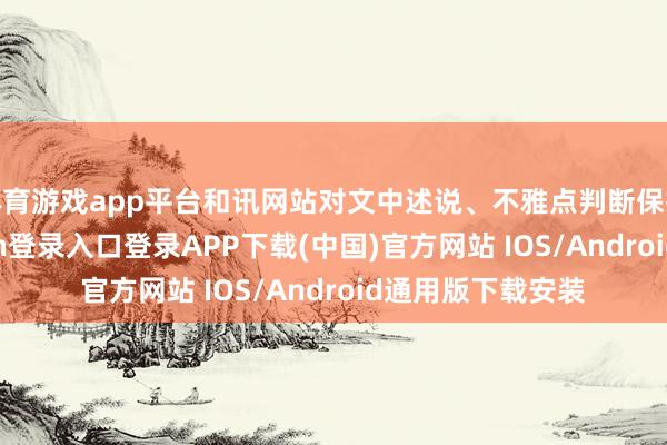 体育游戏app平台和讯网站对文中述说、不雅点判断保抓中立-开云kaiyun登录入口登录APP下载(中国)官方网站 IOS/Android通用版下载安装
