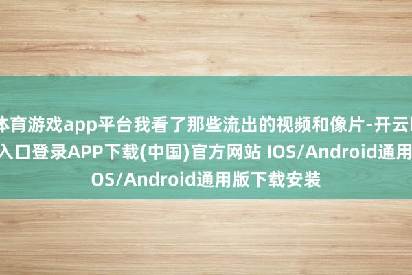 体育游戏app平台我看了那些流出的视频和像片-开云kaiyun登录入口登录APP下载(中国)官方网站 IOS/Android通用版下载安装