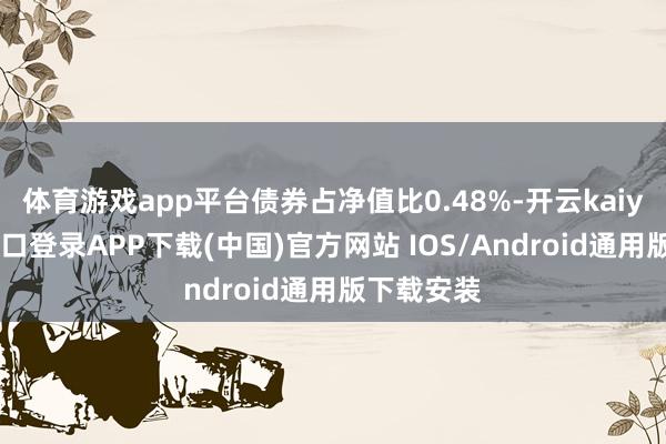 体育游戏app平台债券占净值比0.48%-开云kaiyun登录入口登录APP下载(中国)官方网站 IOS/Android通用版下载安装