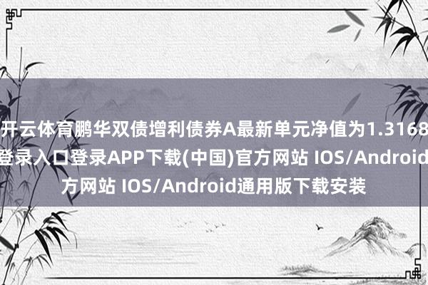 开云体育鹏华双债增利债券A最新单元净值为1.3168元-开云kaiyun登录入口登录APP下载(中国)官方网站 IOS/Android通用版下载安装