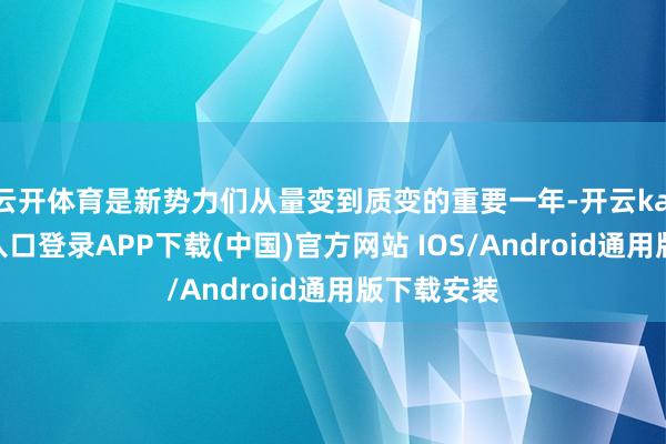 云开体育是新势力们从量变到质变的重要一年-开云kaiyun登录入口登录APP下载(中国)官方网站 IOS/Android通用版下载安装