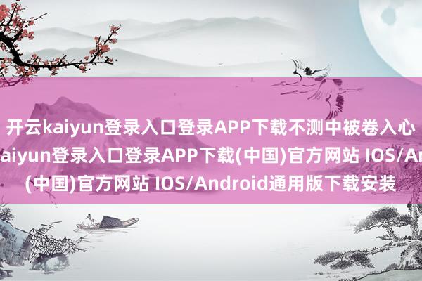 开云kaiyun登录入口登录APP下载不测中被卷入心绪旋涡的故事-开云kaiyun登录入口登录APP下载(中国)官方网站 IOS/Android通用版下载安装