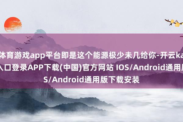 体育游戏app平台即是这个能源极少未几给你-开云kaiyun登录入口登录APP下载(中国)官方网站 IOS/Android通用版下载安装