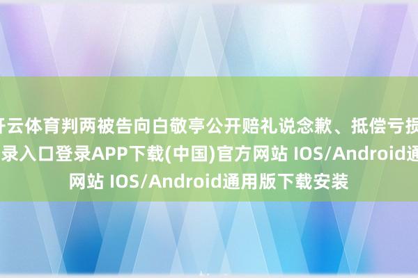 开云体育判两被告向白敬亭公开赔礼说念歉、抵偿亏损-开云kaiyun登录入口登录APP下载(中国)官方网站 IOS/Android通用版下载安装