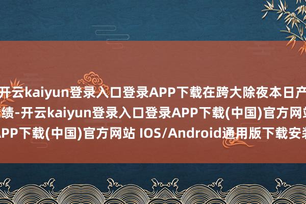 开云kaiyun登录入口登录APP下载在跨大除夜本日产出了1.31亿的票房成绩-开云kaiyun登录入口登录APP下载(中国)官方网站 IOS/Android通用版下载安装