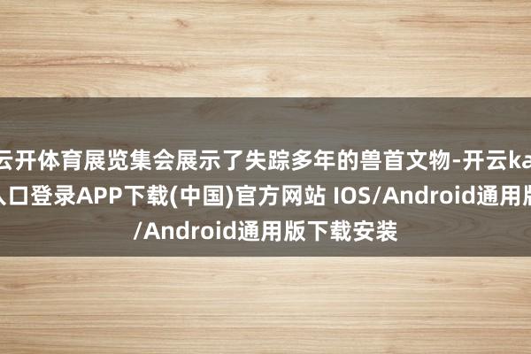 云开体育展览集会展示了失踪多年的兽首文物-开云kaiyun登录入口登录APP下载(中国)官方网站 IOS/Android通用版下载安装