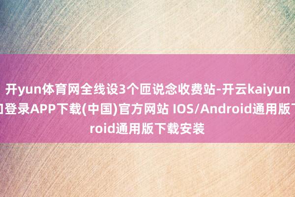 开yun体育网全线设3个匝说念收费站-开云kaiyun登录入口登录APP下载(中国)官方网站 IOS/Android通用版下载安装