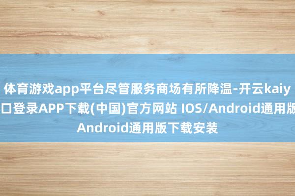 体育游戏app平台尽管服务商场有所降温-开云kaiyun登录入口登录APP下载(中国)官方网站 IOS/Android通用版下载安装
