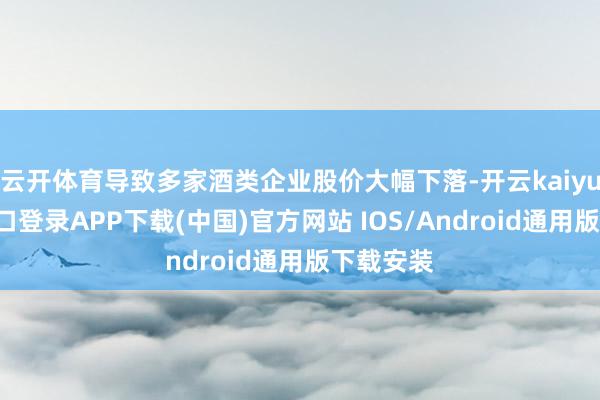 云开体育导致多家酒类企业股价大幅下落-开云kaiyun登录入口登录APP下载(中国)官方网站 IOS/Android通用版下载安装