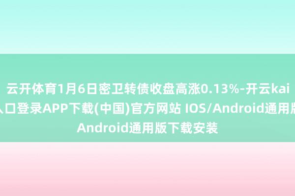 云开体育1月6日密卫转债收盘高涨0.13%-开云kaiyun登录入口登录APP下载(中国)官方网站 IOS/Android通用版下载安装