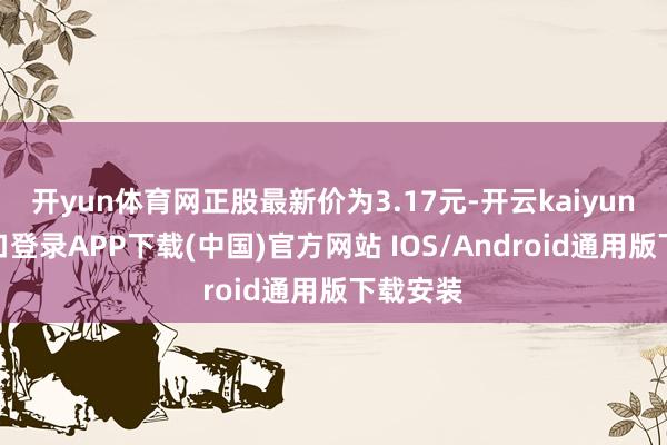 开yun体育网正股最新价为3.17元-开云kaiyun登录入口登录APP下载(中国)官方网站 IOS/Android通用版下载安装