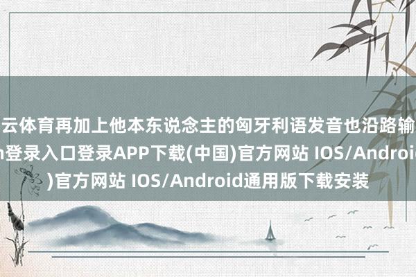 开云体育再加上他本东说念主的匈牙利语发音也沿路输入进去-开云kaiyun登录入口登录APP下载(中国)官方网站 IOS/Android通用版下载安装