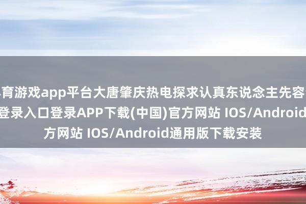 体育游戏app平台大唐肇庆热电探求认真东说念主先容说念-开云kaiyun登录入口登录APP下载(中国)官方网站 IOS/Android通用版下载安装