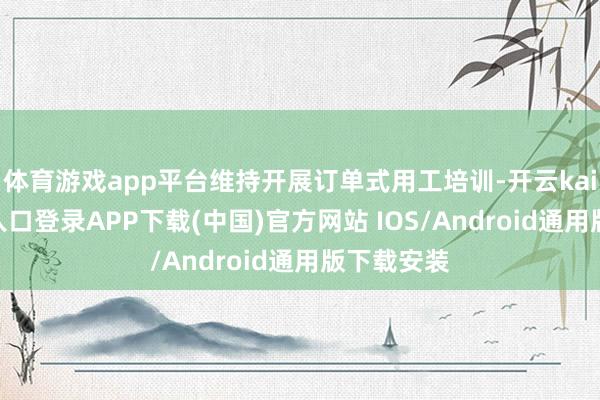 体育游戏app平台维持开展订单式用工培训-开云kaiyun登录入口登录APP下载(中国)官方网站 IOS/Android通用版下载安装