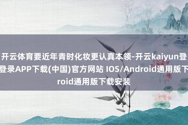 开云体育要近年青时化妆更认真本领-开云kaiyun登录入口登录APP下载(中国)官方网站 IOS/Android通用版下载安装