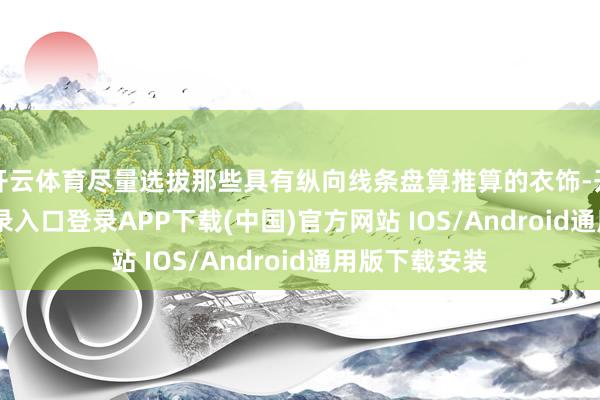 开云体育尽量选拔那些具有纵向线条盘算推算的衣饰-开云kaiyun登录入口登录APP下载(中国)官方网站 IOS/Android通用版下载安装