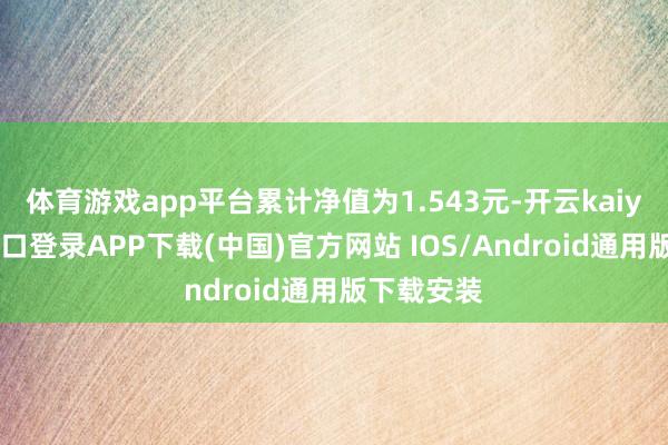 体育游戏app平台累计净值为1.543元-开云kaiyun登录入口登录APP下载(中国)官方网站 IOS/Android通用版下载安装