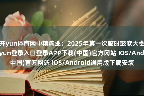 开yun体育网中粮糖业：2025年第一次临时鼓吹大会有野心公告-开云kaiyun登录入口登录APP下载(中国)官方网站 IOS/Android通用版下载安装