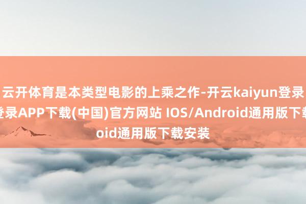 云开体育是本类型电影的上乘之作-开云kaiyun登录入口登录APP下载(中国)官方网站 IOS/Android通用版下载安装