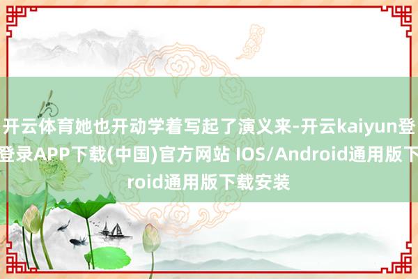 开云体育她也开动学着写起了演义来-开云kaiyun登录入口登录APP下载(中国)官方网站 IOS/Android通用版下载安装