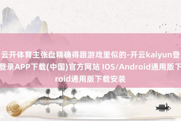 云开体育主张盘精确得跟游戏里似的-开云kaiyun登录入口登录APP下载(中国)官方网站 IOS/Android通用版下载安装