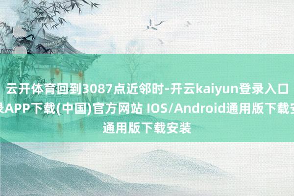 云开体育回到3087点近邻时-开云kaiyun登录入口登录APP下载(中国)官方网站 IOS/Android通用版下载安装